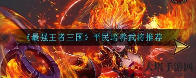 《最强王者三国》平民玩家必备：揭秘打造顶级武将的独家秘诀