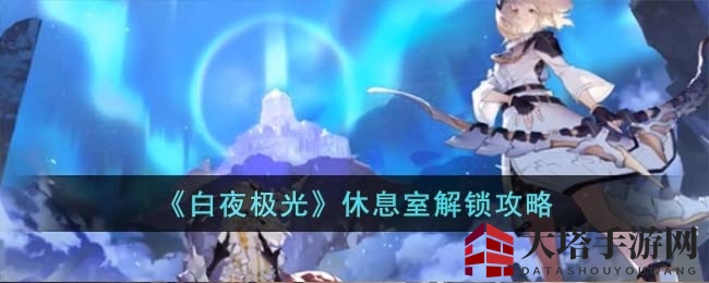 解锁《白夜极光》休息室，揭秘神秘航程攻略揭晓