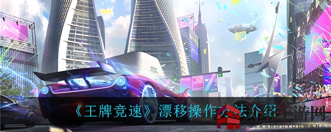 《王牌竞速》漂移秘籍，弯道操控独步天下