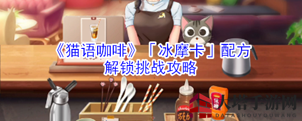 《猫语咖啡》冰摩卡秘方攻略，揭秘奇幻猫咪世界解锁挑战