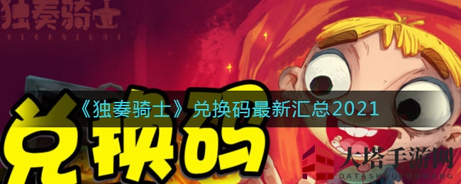 《独奏骑士》2021年兑换码盘点出炉，丰厚奖励等你来领！