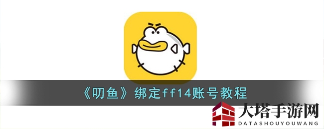 《最终幻想14》账号轻松绑定，叨鱼软件秘术攻略大揭秘