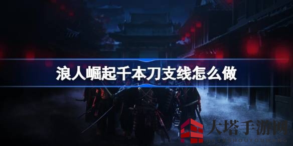 《浪人崛起》千本刀攻略：轻松征服挑战，解锁神秘任务！