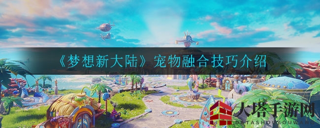 《梦想新大陆》宠物融合攻略全解析：打造专属宝宝，提升战斗力技巧大揭秘