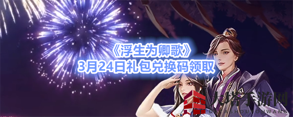 《浮生为卿歌》3月24日礼包兑换码领取