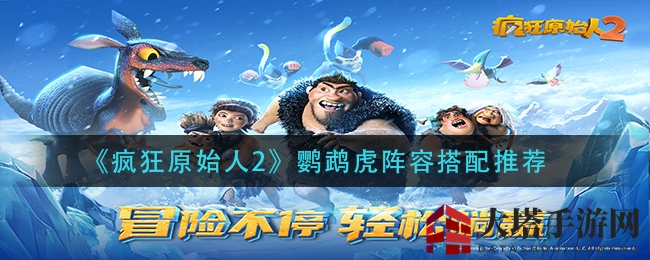 狂野输出，萌宠集结：《疯狂原始人2》鹦鹉虎战队阵容大揭秘