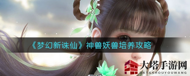 《梦幻新诛仙》揭秘：坐骑神兽妖兽培育攻略大揭秘