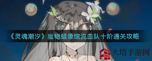《灵魂潮汐》魔物蜡像馆通关秘籍：独门流血队攻略助你轻松破十阶