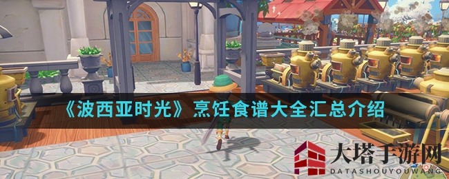 《波西亚时光》烹饪食谱全攻略大揭秘：海量美食图鉴，解锁游戏美食奥秘