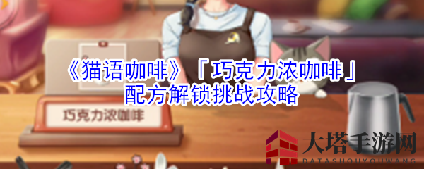 《猫语咖啡》「巧克力浓咖啡」配方解锁挑战攻略