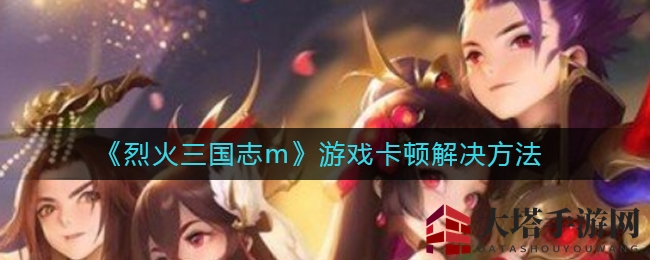 《烈火三国志m》卡顿解决攻略