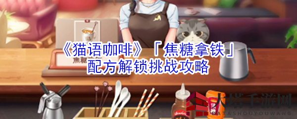 《猫语咖啡》「焦糖拿铁」配方解锁挑战攻略