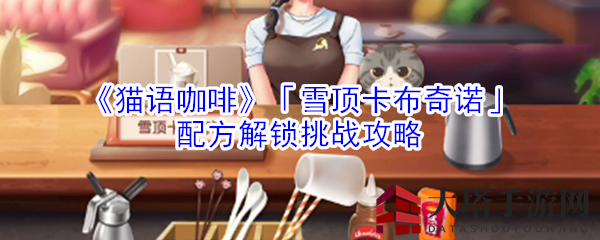 《猫语咖啡》秘境揭秘：雪顶卡布奇诺秘方解锁攻略全解析