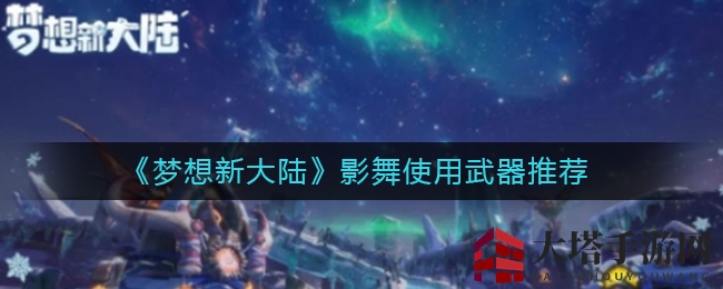 《梦想新大陆》影舞武器盘点：探寻神秘利器，解锁战斗新篇章