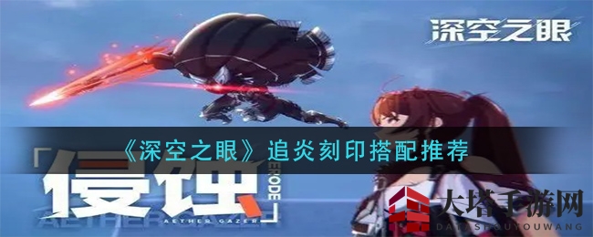 《深空之眼》追炎角色刻印搭配攻略：新手首选物理输出强将搭配详解