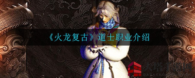探寻《火龙复古》道士神秘法力，解锁战场治愈与防御之道