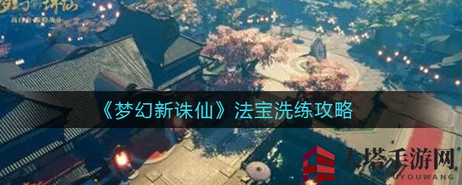 《梦幻新诛仙》法宝洗练秘术揭秘，技能升级攻略大放送