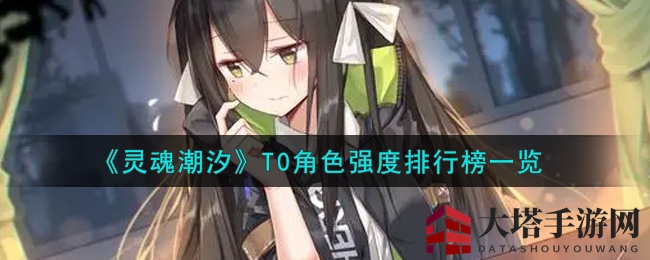 《灵魂潮汐》T0强者争霸，实力解析揭秘奇幻世界秘境