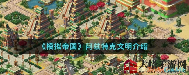 《模拟帝国》手游阿兹特克文明揭秘：三防策略与建筑美学赏析