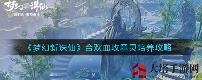《梦幻新诛仙》合欢血攻墨灵：培养秘籍，轻松提升实力攻略