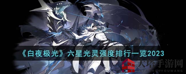 《白夜极光》六星光灵实力排行榜2023揭晓：巅峰对决谁主沉浮？