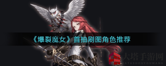 《爆裂魔女》首抽攻略：揭秘刷图角色，轻松过关提升实力