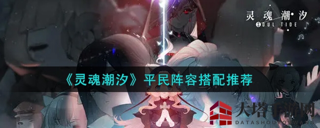 《灵魂潮汐》平民阵容攻略：打造战力强劲阵容轻松过难关