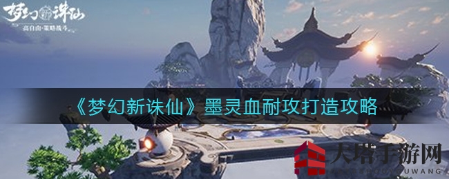 《梦幻新诛仙》打造攻略：墨灵血耐攻角色生存输出之道