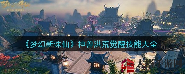 《梦幻新诛仙》神兽觉醒技能大揭秘：洪荒之力谁最强？