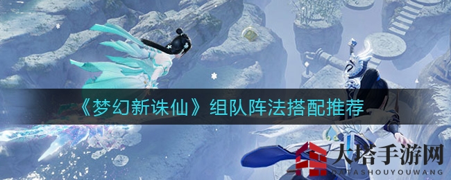 《梦幻新诛仙》组队阵法攻略大揭秘：新手必备搭配秘籍，助你战力飙升！