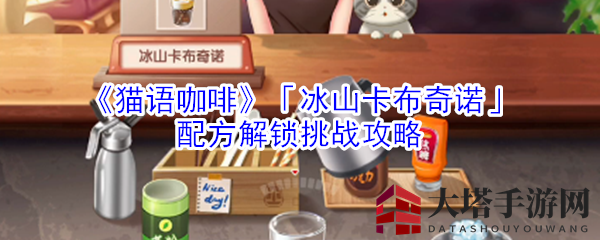 《猫语咖啡》解锁冰山卡布奇诺，挑战攻略秘籍大公开