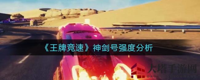 《王牌竞速》神剑号性能解析：极速之选，弯道超车利器