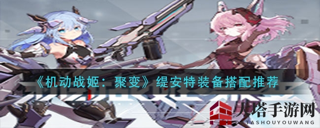 《机动战姬：聚变》揭秘缇安特装备精妙搭配攻略