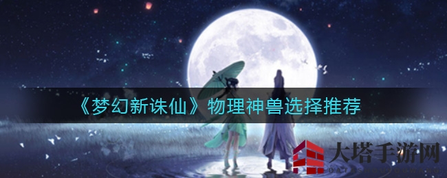 《梦幻新诛仙》物理神兽挑选秘籍：大圣领衔，小灰夔牛各有优势