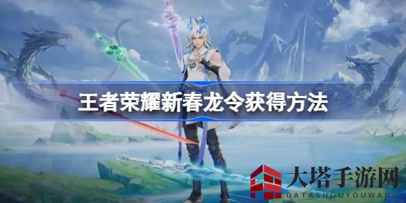 《王者荣耀》新春龙令揭秘：免费获取、进阶奖励、性价比攻略