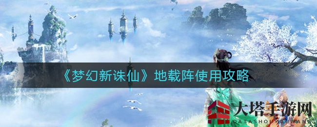 《梦幻新诛仙》揭秘：地载阵运用技巧攻略，助你轻松提升战斗力