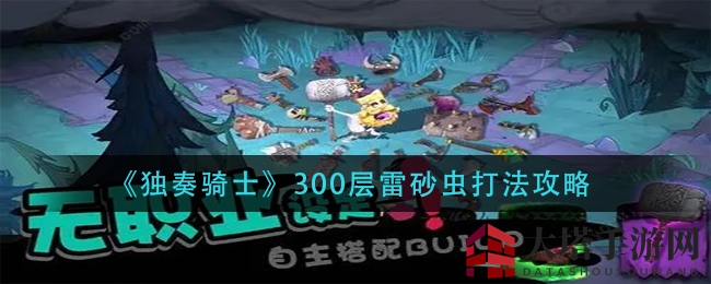 《独奏骑士》300层雷砂虫攻略揭秘：高效应对技巧助你轻松通关