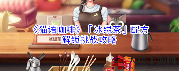 揭秘《猫语咖啡》冰绿茶秘方，轻松闯关攻略大公开