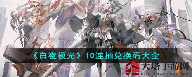 《白夜极光》海量兑换码大放送，10连抽福利等你来领！