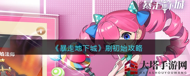 《暴走地下城》揭秘：刷初始阵容攻略，最强英雄搭配曝光