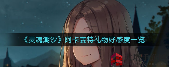 《灵魂潮汐》礼物攻略：揭秘阿卡赛特好感度提升秘籍