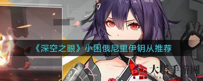 《深空之眼》小困俄尼里伊：星级钥从搭配攻略，战斗力飙升秘籍大公开