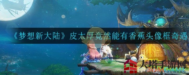《梦想新大陆》皮太厚奇遇揭秘：香蕉头像框背后的神秘任务引玩家热议
