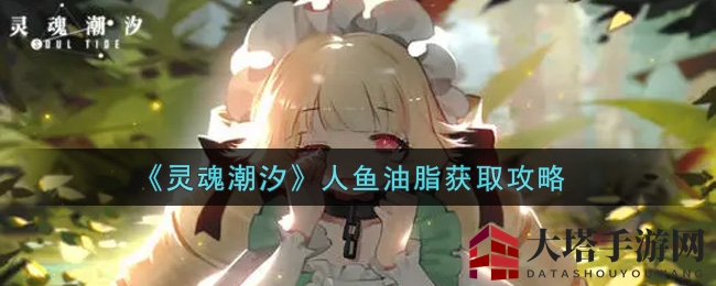《灵魂潮汐》人鱼油脂获取攻略