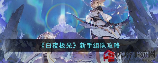 《白夜极光》攻略：揭秘新手无敌战队组建秘诀