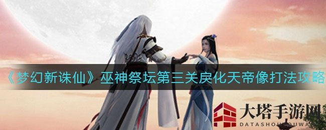 《梦幻新诛仙》巫神祭坛第三关：破解戾化天帝像，独门攻略助你通关