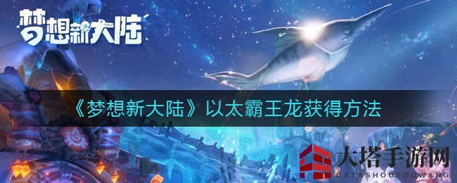 《梦想新大陆》以太霸王龙捕捉攻略曝光，奇遇任务解锁神秘大奖