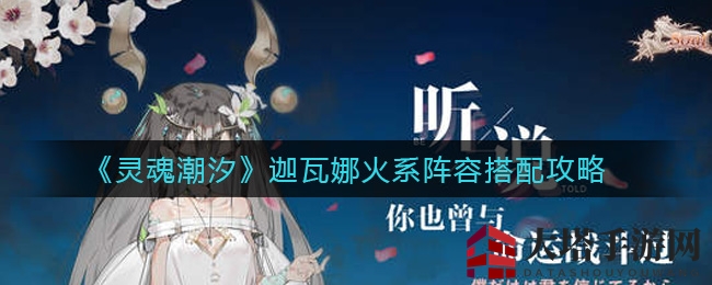 《灵魂潮汐》火系阵容攻略：迦瓦娜核心搭配解析，打造无敌战斗组合