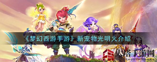 《梦幻西游手游》新伙伴光明火揭秘：独特技能助战力飙升