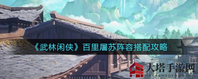《武林闲侠》百里屠苏攻略：阵容搭配秘籍大揭秘，助你战力飙升！